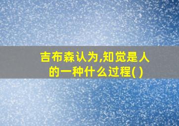 吉布森认为,知觉是人的一种什么过程( )